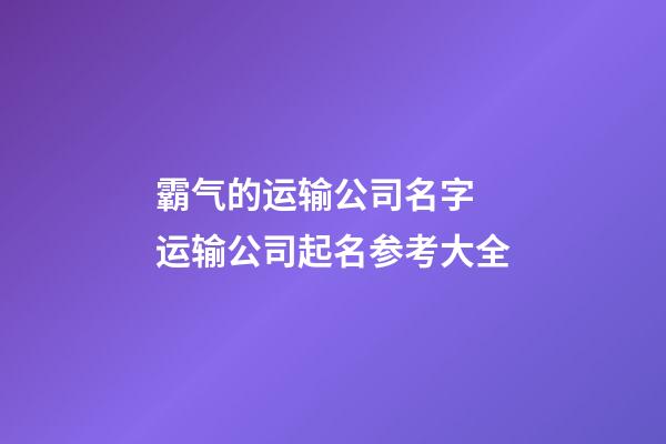 霸气的运输公司名字 运输公司起名参考大全